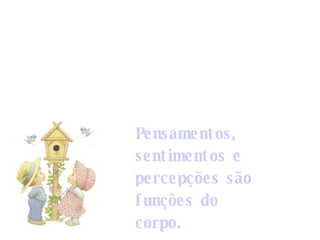 Pensamentos, sentimentos e percepções são funções do corpo. 