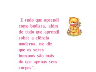 E tudo que aprendi como budista, além de tudo que aprendi sobre a ciência moderna, me diz que os seres humanos são mais do que apenas seus corpos”. 