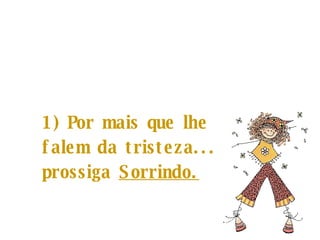 1) Por mais que lhe  falem da tristeza... prossiga  Sorrindo.   