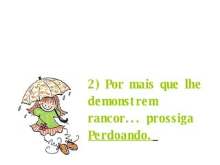 2) Por mais que lhe demonstrem rancor... prossiga  Perdoando.     