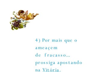 4) Por mais que o ameaçem de  fracasso... prossiga apostando na  Vitória .  