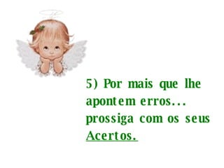  5) Por mais que lhe apontem erros... prossiga com os seus  Acertos.   