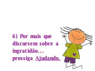 6) Por mais que discursem sobre a ingratidão... prossiga  Ajudando.   