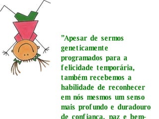 ” Apesar de sermos geneticamente programados para a felicidade temporária, também recebemos a habilidade de reconhecer em nós mesmos um senso mais profundo e duradouro de confiança, paz e bem-estar. 