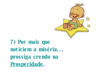   7) Por mais que noticiem a miséria... prossiga crendo na  Prosperidade .  