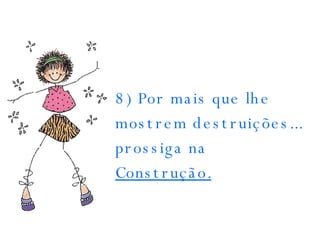 8) Por mais que lhe mostrem destruições... prossiga na  Construção.   