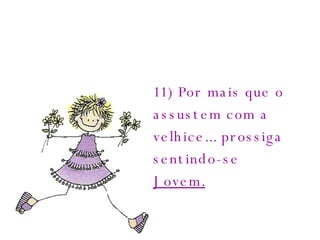 11) Por mais que o assustem com a velhice... prossiga sentindo-se  Jovem.   