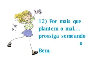 12) Por mais que plantem o mal... prossiga semeando  o  Bem .  