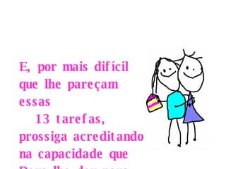 E, por mais difícil que lhe pareçam essas  13 tarefas, prossiga acreditando na capacidade que Deus lhe deu para cumpri-las...   