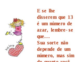 E se lhe disserem que 13 é um número de azar, lembre-se que... Sua sorte não depende de um número, mas sim do quanto você acredita nela.  