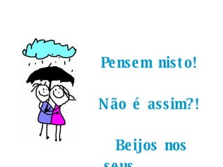 Pensem nisto!  Não é assim?!  Beijos nos seus  corações! 