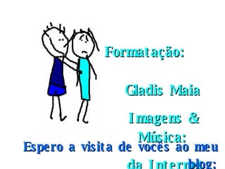 Formatação:  Gladis Maia Imagens & Música: da Internet Espero a visita de vocês ao meu blog: http://eusouluzpazeamor.blogspot.com 