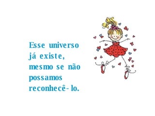 Esse universo já existe, mesmo se não possamos reconhecê-lo.  