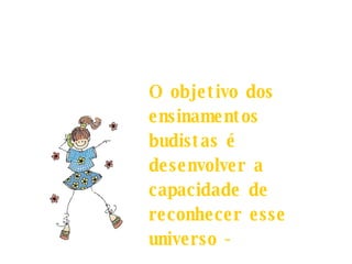 O objetivo dos ensinamentos budistas é desenvolver a capacidade de reconhecer esse universo - 