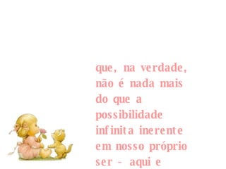 que, na verdade, não é nada mais do que a possibilidade infinita inerente em nosso próprio ser - aqui e agora.   