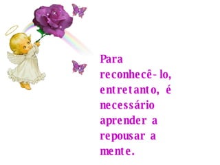 Para reconhecê-lo, entretanto, é necessário aprender a repousar a mente. 