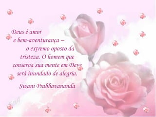 Deus é amor  e bem-aventurança –  o extremo oposto da tristeza. O homem que conserva sua mente em Deus será inundado de alegria. Swani Prabhavananda 