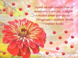 "Aquele em cujo coração Deus se manifestou leva a paz, a alegria e o encanto aonde quer que vá."  (Bhagavata – escritura devota e popular hindu) 