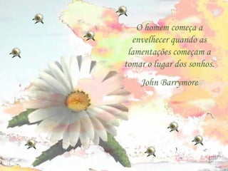 O homem começa a envelhecer quando as lamentações começam a tomar o lugar dos sonhos. John Barrymore 