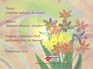 Formatação: EnA Textos:  Conforme indicação de autores. Imagens: Composições EnA  (utilizando flores da Internet) Música:  Momento Musical - Schubert www.mensagensvirtuais.com.br 