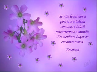Se não levarmos a poesia e a beleza conosco, é inútil percorrermos o mundo. Em nenhum lugar as encontraremos. Emerson 