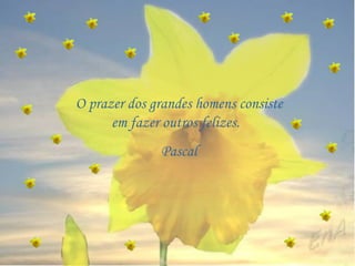 O prazer dos grandes homens consiste em fazer outros felizes.  Pascal 