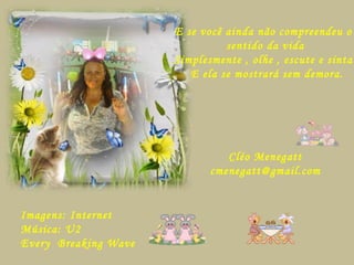 E se você ainda não compreendeu o
sentido da vida
Simplesmente , olhe , escute e sinta
E ela se mostrará sem demora.
Cléo Menegatt
cmenegatt@gmail.com
Imagens: Internet
Música: U2
Every Breaking Wave
 