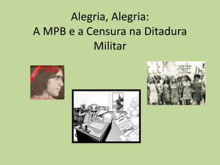 Alegria, Alegria:
A MPB e a Censura na Ditadura
Militar
 