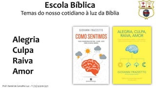 Escola Bíblica
Temas do nosso cotidiano à luz da Bíblia
Alegria
Culpa
Raiva
Amor
Prof. Daniel de Carvalho Luz – T. (15) 9 9126 5571
 