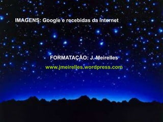 IMAGENS: Google e recebidas da internet




             FORMATAÇÃO: J. Meirelles
           www.jmeirelles.wordpress.com
 