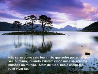 Não caias como caiu teu irmão que sofre por um único ser
humano, quando existem cinco mil e seiscentos milhões no
mundo. Além de tudo, não é assim tão ruim viver só.




   Não caias como caiu teu irmão que sofre por um único
   ser humano, quando existem cinco mil e seiscentos
   milhões no mundo. Além de tudo, não é assim tão
   ruim viver só.
 
