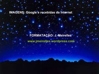 IMAGENS: Google e recebidas da internet FORMATAÇÃO: J. Meirelles  www.jmeirelles.wordpress.com 
