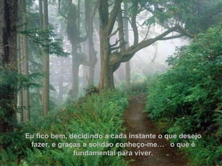 Eu fico bem, decidindo a cada instante o que desejo fazer, e graças a solidão conheço-me…  o que é fundamental para viver. Eu fico bem, decidindo a cada instante o que desejo fazer, e graças a solidão conheço-me…  o que é fundamental para viver. 