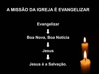 A MISSÃO DA IGREJA É EVANGELIZAR Evangelizar Boa Nova, Boa Notícia Jesus Jesus é a Salvação.  