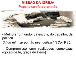MISSÃO DA IGREJA Papel e tarefa do cristão 
- Melhorar o mundo: da escola, do trabalho, da política... 
“Ai de mim se eu não evangelizar” (1Cor 9,16). 
- Compromisso com realidades complexas (opção de fé, graça de Deus) 
 