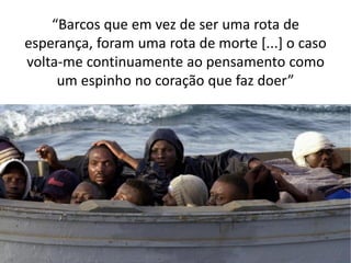 “Barcos que em vez de ser uma rota de esperança, foram uma rota de morte [...] o caso volta-me continuamente ao pensamento como um espinho no coração que faz doer”  