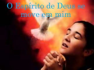 O Espírito de Deus se
move em mim
 