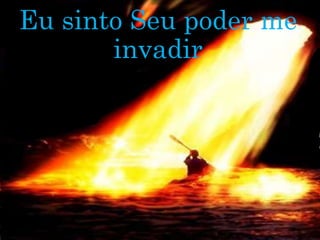 Eu sinto Seu poder me
invadir
 