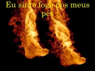 Eu sinto fogo nos meus
pés
 