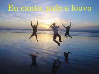 Eu canto, pulo e louvo
 