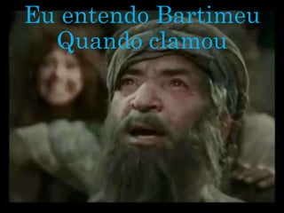 Eu entendo Bartimeu
Quando clamou
 