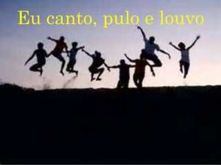 Eu canto, pulo e louvo
 