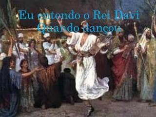 Eu entendo o Rei Davi
Quando dançou
 