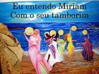 Eu entendo Miriam
Com o seu tamborim
 
