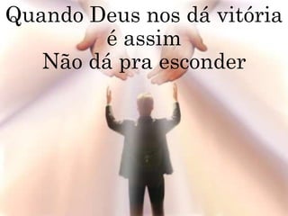 Quando Deus nos dá vitória
é assim
Não dá pra esconder
 