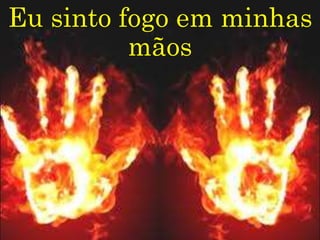 Eu sinto fogo em minhas
mãos
 