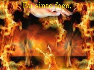 Eu sinto fogo,
 