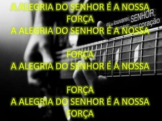 A ALEGRIA DO SENHOR É A NOSSA
FORÇA
A ALEGRIA DO SENHOR É A NOSSA
FORÇA
A ALEGRIA DO SENHOR É A NOSSA
FORÇA
A ALEGRIA DO SENHOR É A NOSSA
FORÇA
 