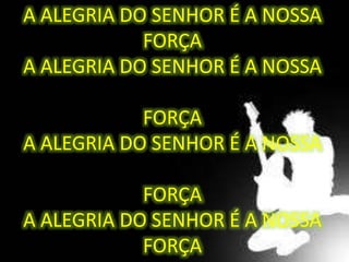A ALEGRIA DO SENHOR É A NOSSA
FORÇA
A ALEGRIA DO SENHOR É A NOSSA
FORÇA
A ALEGRIA DO SENHOR É A NOSSA
FORÇA
A ALEGRIA DO SENHOR É A NOSSA
FORÇA
 