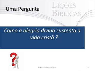 Uma Pergunta
Como a alegria divina sustenta a
vida cristã ?
Pr. Moisés Sampaio de Paula 8
 